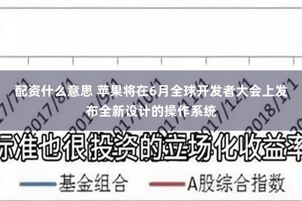 配资什么意思 苹果将在6月全球开发者大会上发布全新设计的操作系统