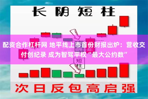 配资合作杠杆网 地平线上市首份财报出炉：营收交付创纪录 成为智驾平权“最大公约数”