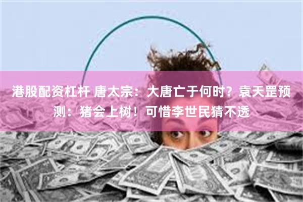 港股配资杠杆 唐太宗：大唐亡于何时？袁天罡预测：猪会上树！可惜李世民猜不透