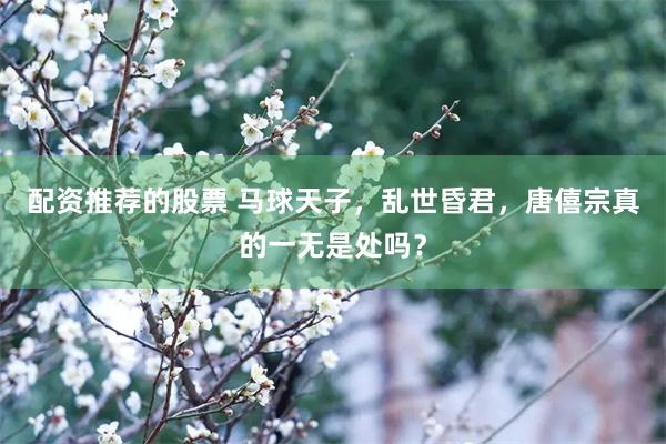 配资推荐的股票 马球天子，乱世昏君，唐僖宗真的一无是处吗？