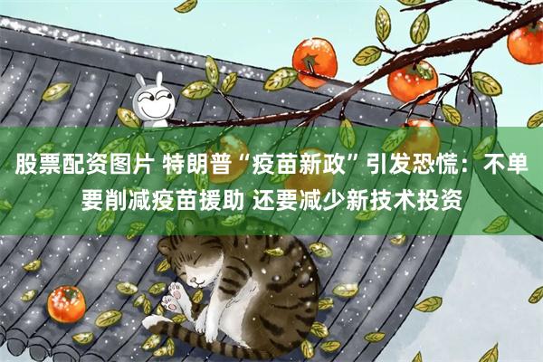 股票配资图片 特朗普“疫苗新政”引发恐慌：不单要削减疫苗援助 还要减少新技术投资