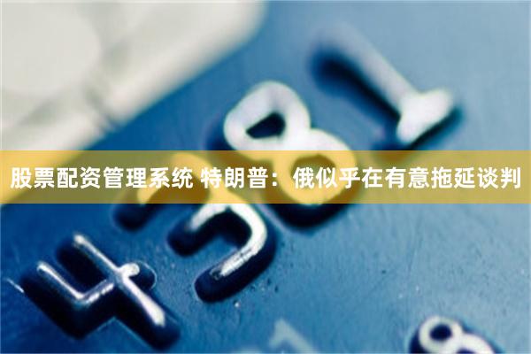 股票配资管理系统 特朗普：俄似乎在有意拖延谈判