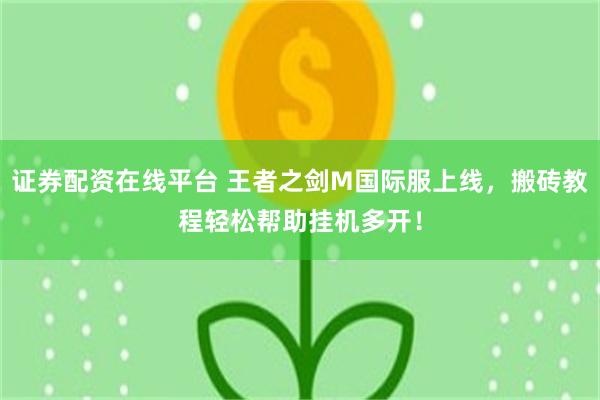 证券配资在线平台 王者之剑M国际服上线，搬砖教程轻松帮助挂机多开！