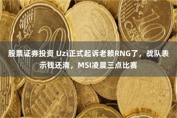 股票证券投资 Uzi正式起诉老赖RNG了，战队表示钱还清，MSI凌晨三点比赛