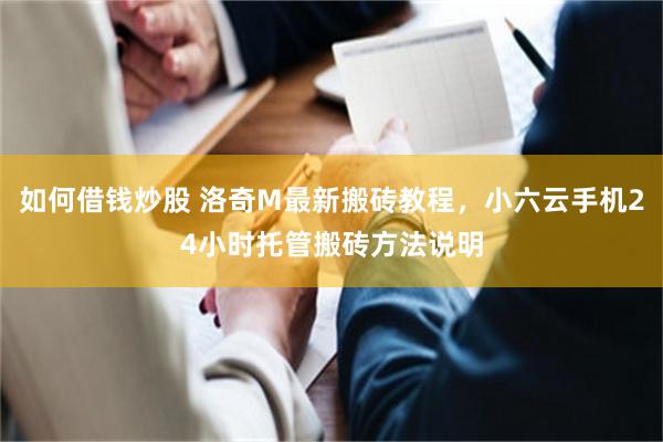 如何借钱炒股 洛奇M最新搬砖教程，小六云手机24小时托管搬砖方法说明