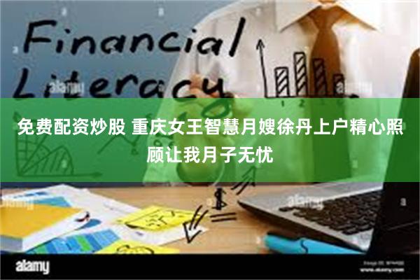 免费配资炒股 重庆女王智慧月嫂徐丹上户精心照顾让我月子无忧
