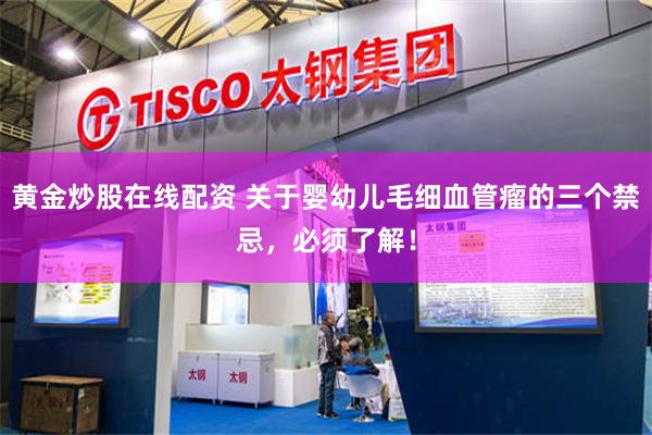 黄金炒股在线配资 关于婴幼儿毛细血管瘤的三个禁忌，必须了解！