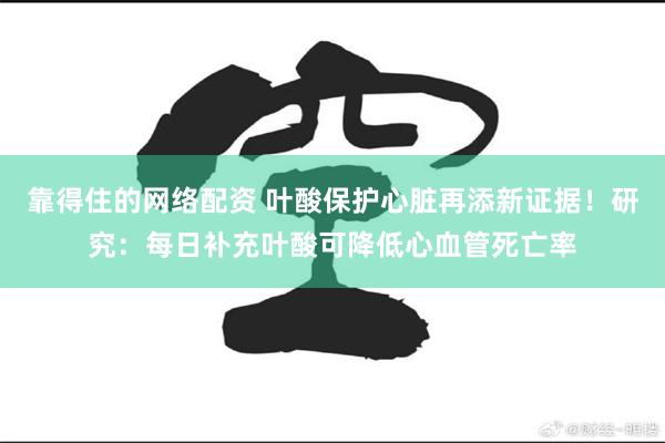 靠得住的网络配资 叶酸保护心脏再添新证据！研究：每日补充叶酸可降低心血管死亡率