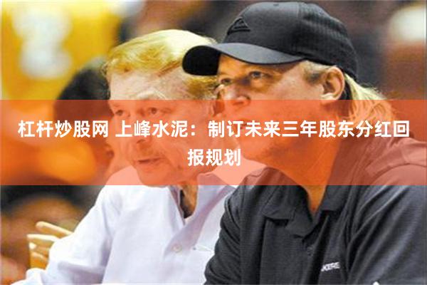 杠杆炒股网 上峰水泥：制订未来三年股东分红回报规划