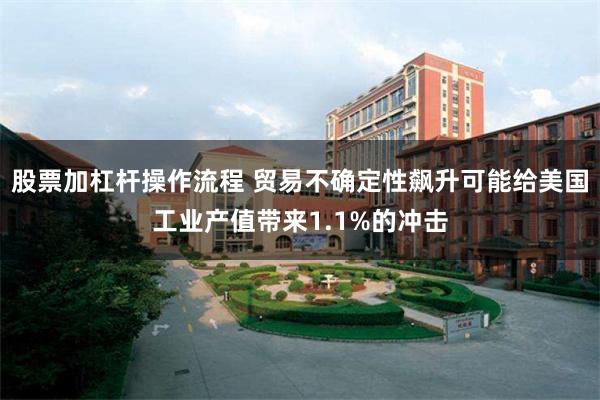 股票加杠杆操作流程 贸易不确定性飙升可能给美国工业产值带来1.1%的冲击