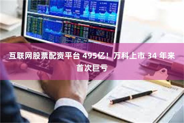 互联网股票配资平台 495亿！万科上市 34 年来首次巨亏