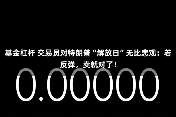 基金杠杆 交易员对特朗普“解放日”无比悲观：若反弹，卖就对了！