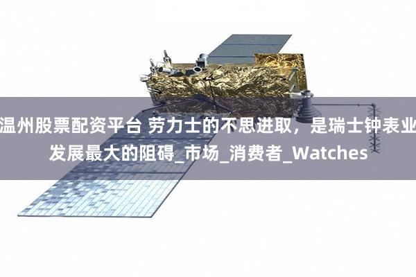 温州股票配资平台 劳力士的不思进取，是瑞士钟表业发展最大的阻碍_市场_消费者_Watches
