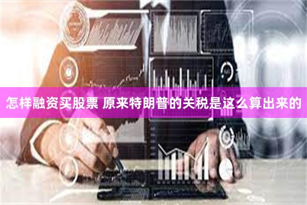 怎样融资买股票 原来特朗普的关税是这么算出来的