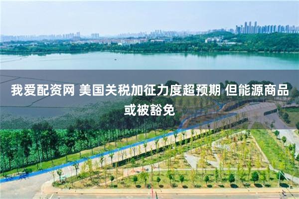 我爱配资网 美国关税加征力度超预期 但能源商品或被豁免