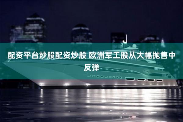 配资平台炒股配资炒股 欧洲军工股从大幅抛售中反弹