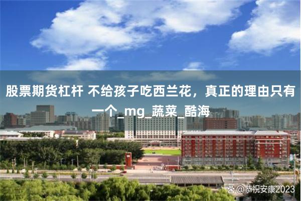 股票期货杠杆 不给孩子吃西兰花，真正的理由只有一个_mg_蔬菜_酷海