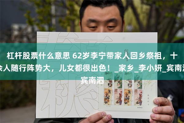 杠杆股票什么意思 62岁李宁带家人回乡祭祖，十余人随行阵势大，儿女都很出色！_家乡_李小妍_宾南泗
