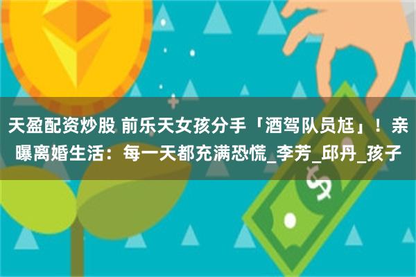 天盈配资炒股 前乐天女孩分手「酒驾队员尪」！亲曝离婚生活：每一天都充满恐慌_李芳_邱丹_孩子