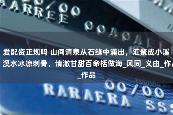爱配资正规吗 山间清泉从石缝中涌出，汇聚成小溪，溪水冰凉刺骨，清澈甘甜百命括做海_风同_义由_作品