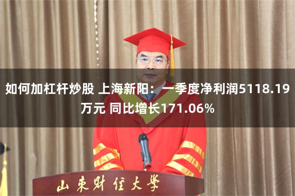 如何加杠杆炒股 上海新阳：一季度净利润5118.19万元 同比增长171.06%