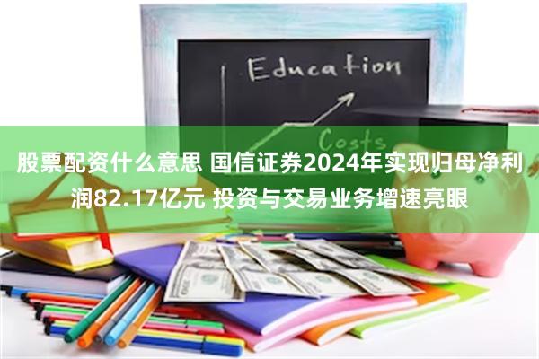 股票配资什么意思 国信证券2024年实现归母净利润82.17亿元 投资与交易业务增速亮眼