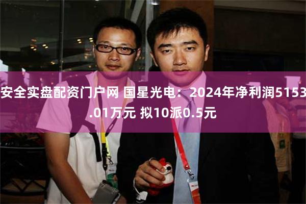 安全实盘配资门户网 国星光电：2024年净利润5153.01万元 拟10派0.5元