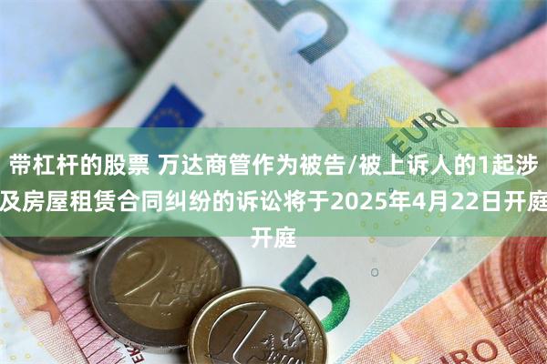 带杠杆的股票 万达商管作为被告/被上诉人的1起涉及房屋租赁合同纠纷的诉讼将于2025年4月22日开庭