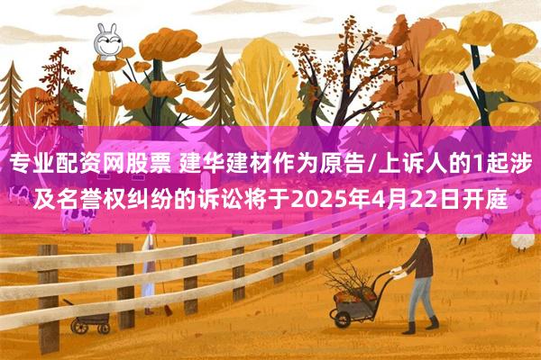 专业配资网股票 建华建材作为原告/上诉人的1起涉及名誉权纠纷的诉讼将于2025年4月22日开庭