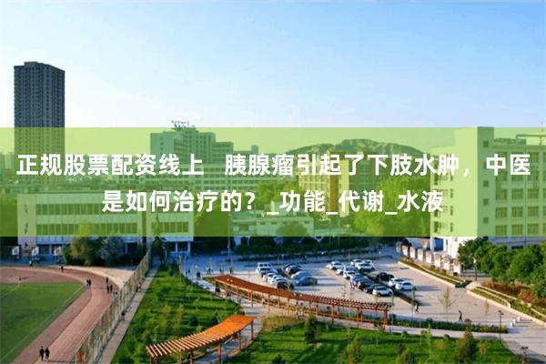 正规股票配资线上   胰腺瘤引起了下肢水肿，中医是如何治疗的？_功能_代谢_水液