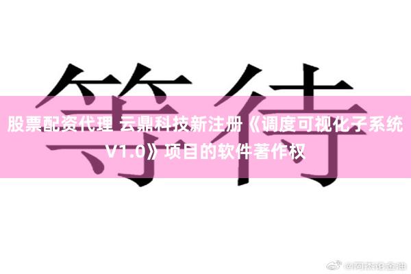 股票配资代理 云鼎科技新注册《调度可视化子系统V1.0》项目的软件著作权
