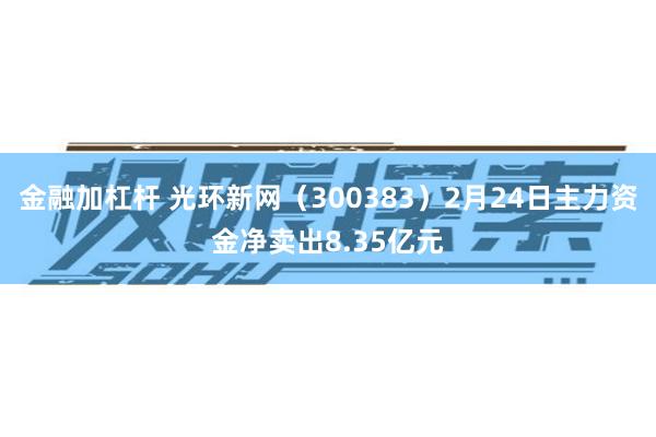 金融加杠杆 光环新网（300383）2月24日主力资金净卖出8.35亿元
