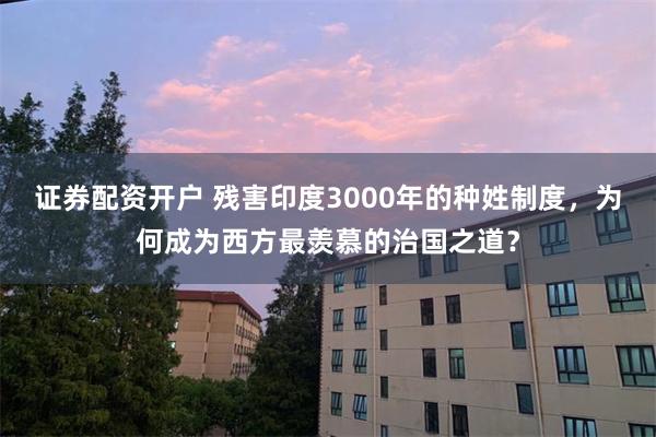 证券配资开户 残害印度3000年的种姓制度，为何成为西方最羡慕的治国之道？