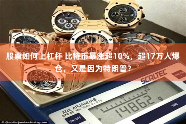 股票如何上杠杆 比特币暴涨超10%，超17万人爆仓，又是因为特朗普？