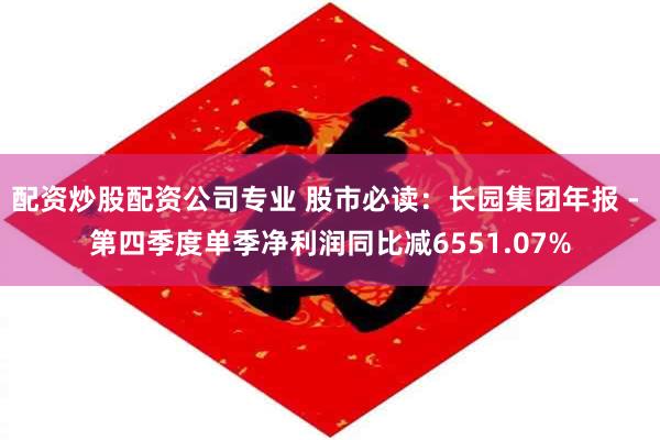 配资炒股配资公司专业 股市必读：长园集团年报 - 第四季度单季净利润同比减6551.07%