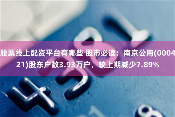 股票线上配资平台有哪些 股市必读：南京公用(000421)股东户数3.93万户，较上期减少7.89%