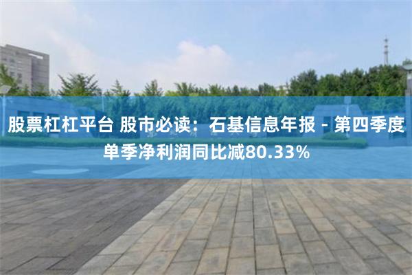 股票杠杠平台 股市必读：石基信息年报 - 第四季度单季净利润同比减80.33%