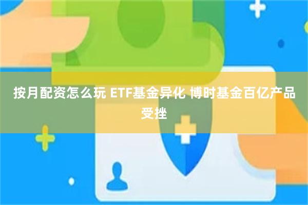 按月配资怎么玩 ETF基金异化 博时基金百亿产品受挫