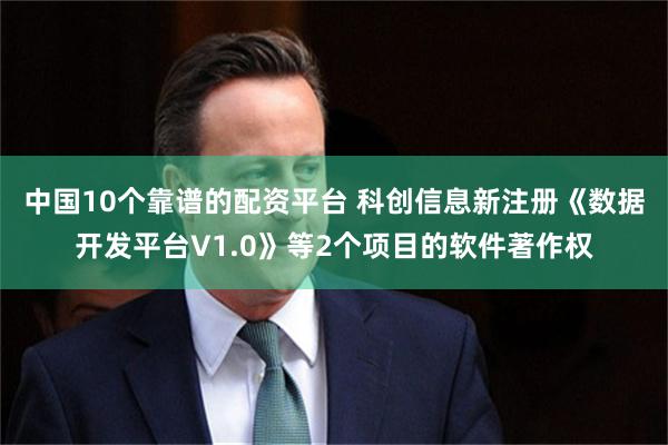 中国10个靠谱的配资平台 科创信息新注册《数据开发平台V1.0》等2个项目的软件著作权