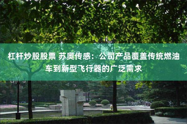 杠杆炒股股票 苏奥传感：公司产品覆盖传统燃油车到新型飞行器的广泛需求