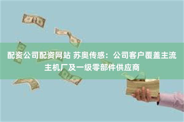 配资公司配资网站 苏奥传感：公司客户覆盖主流主机厂及一级零部件供应商