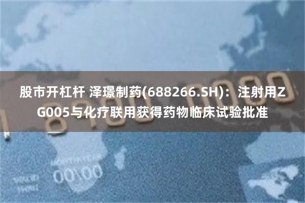 股市开杠杆 泽璟制药(688266.SH)：注射用ZG005与化疗联用获得药物临床试验批准