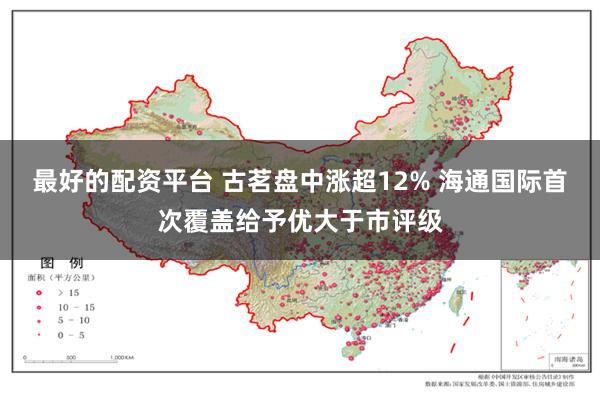 最好的配资平台 古茗盘中涨超12% 海通国际首次覆盖给予优大于市评级