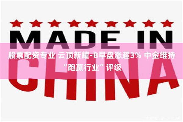 股票配资专业 云顶新耀-B早盘涨超3% 中金维持“跑赢行业”评级