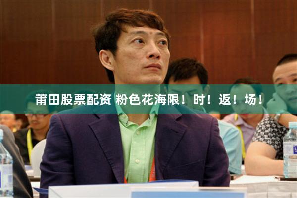 莆田股票配资 粉色花海限！时！返！场！
