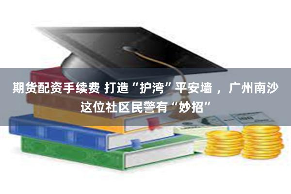 期货配资手续费 打造“护湾”平安墙 ，广州南沙这位社区民警有“妙招”