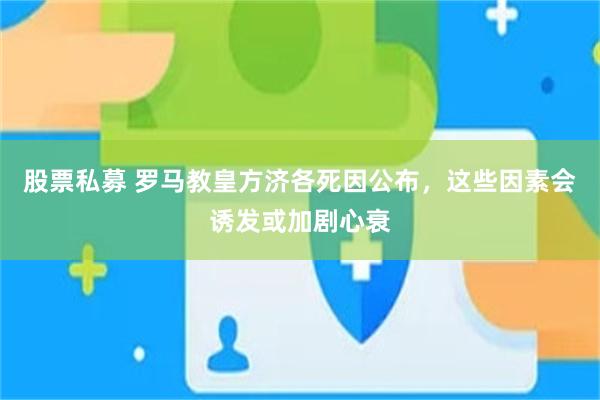 股票私募 罗马教皇方济各死因公布，这些因素会诱发或加剧心衰