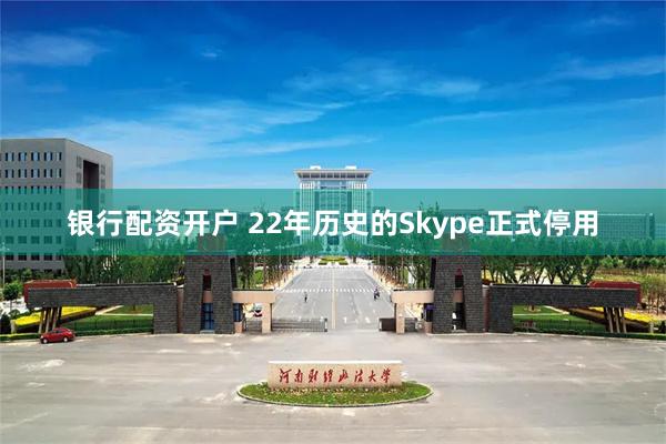 银行配资开户 22年历史的Skype正式停用