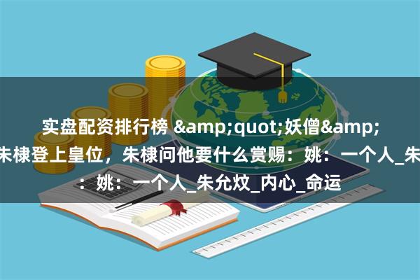 实盘配资排行榜 &quot;妖僧&quot;姚广孝帮朱棣登上皇位，朱棣问他要什么赏赐：姚：一个人_朱允炆_内心_命运