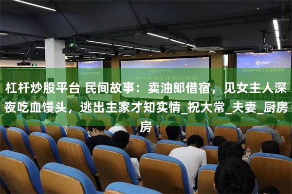 杠杆炒股平台 民间故事：卖油郎借宿，见女主人深夜吃血馒头，逃出主家才知实情_祝大常_夫妻_厨房